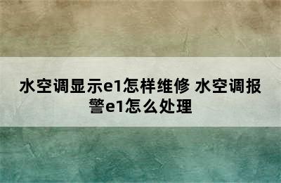 水空调显示e1怎样维修 水空调报警e1怎么处理